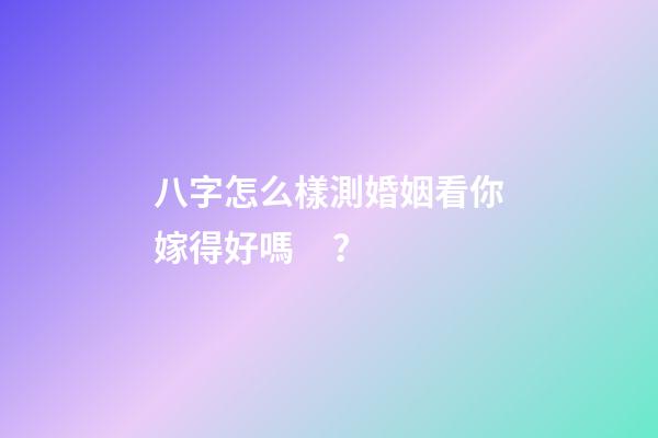 八字怎么樣測婚姻看你嫁得好嗎？